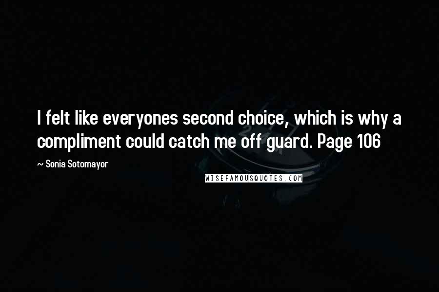 Sonia Sotomayor Quotes: I felt like everyones second choice, which is why a compliment could catch me off guard. Page 106