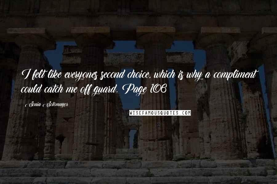Sonia Sotomayor Quotes: I felt like everyones second choice, which is why a compliment could catch me off guard. Page 106