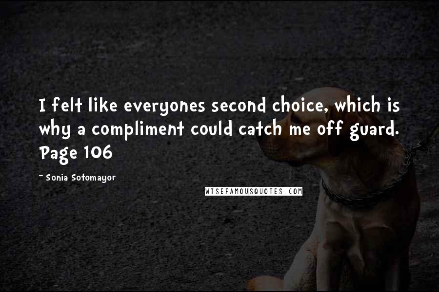 Sonia Sotomayor Quotes: I felt like everyones second choice, which is why a compliment could catch me off guard. Page 106