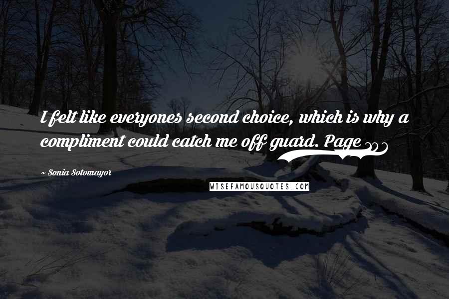 Sonia Sotomayor Quotes: I felt like everyones second choice, which is why a compliment could catch me off guard. Page 106