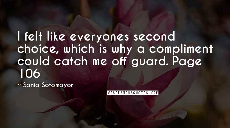 Sonia Sotomayor Quotes: I felt like everyones second choice, which is why a compliment could catch me off guard. Page 106