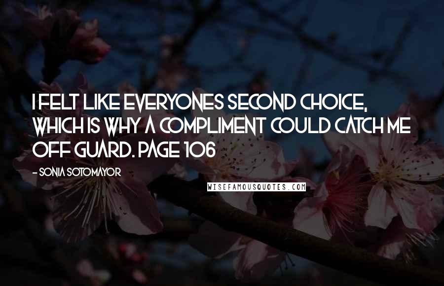 Sonia Sotomayor Quotes: I felt like everyones second choice, which is why a compliment could catch me off guard. Page 106