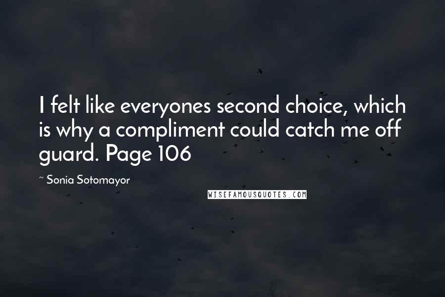 Sonia Sotomayor Quotes: I felt like everyones second choice, which is why a compliment could catch me off guard. Page 106
