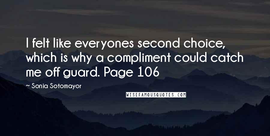 Sonia Sotomayor Quotes: I felt like everyones second choice, which is why a compliment could catch me off guard. Page 106