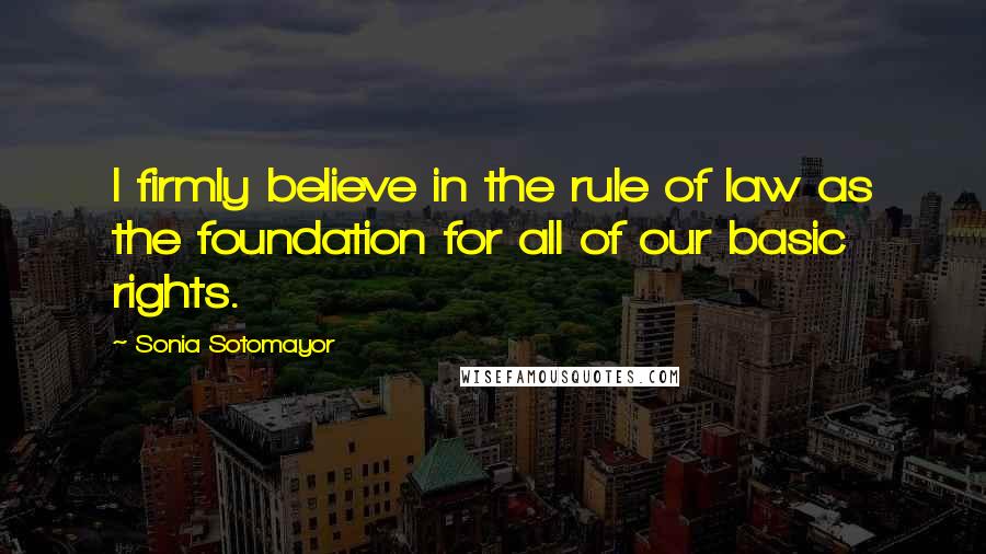 Sonia Sotomayor Quotes: I firmly believe in the rule of law as the foundation for all of our basic rights.