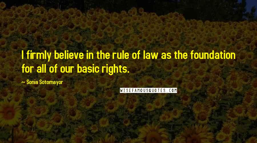 Sonia Sotomayor Quotes: I firmly believe in the rule of law as the foundation for all of our basic rights.