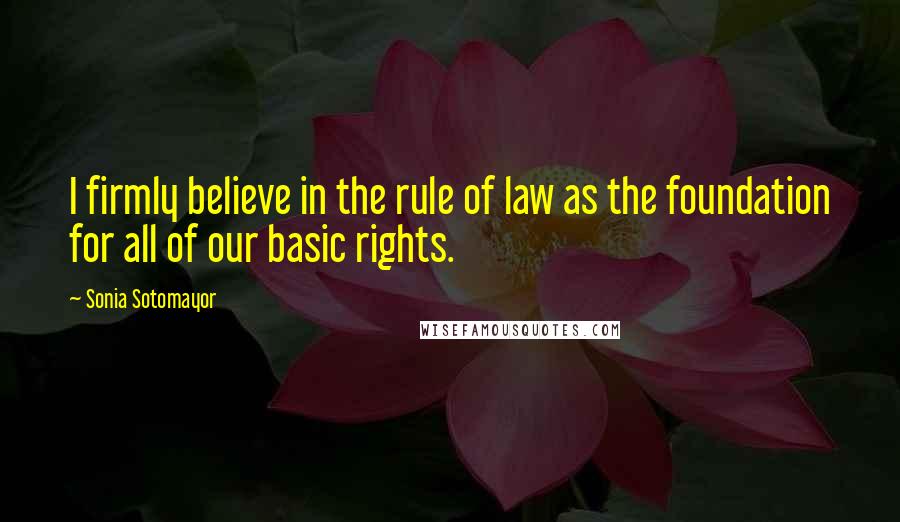 Sonia Sotomayor Quotes: I firmly believe in the rule of law as the foundation for all of our basic rights.