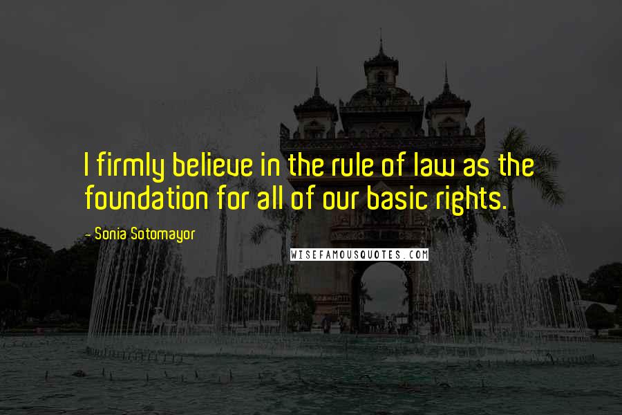 Sonia Sotomayor Quotes: I firmly believe in the rule of law as the foundation for all of our basic rights.