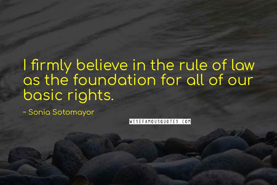 Sonia Sotomayor Quotes: I firmly believe in the rule of law as the foundation for all of our basic rights.