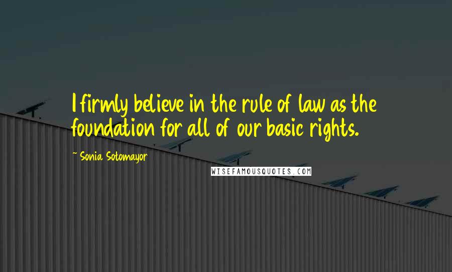 Sonia Sotomayor Quotes: I firmly believe in the rule of law as the foundation for all of our basic rights.