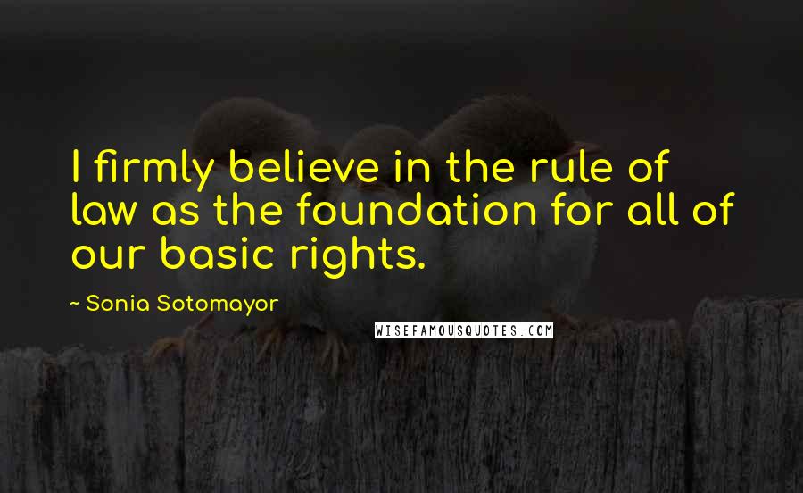 Sonia Sotomayor Quotes: I firmly believe in the rule of law as the foundation for all of our basic rights.