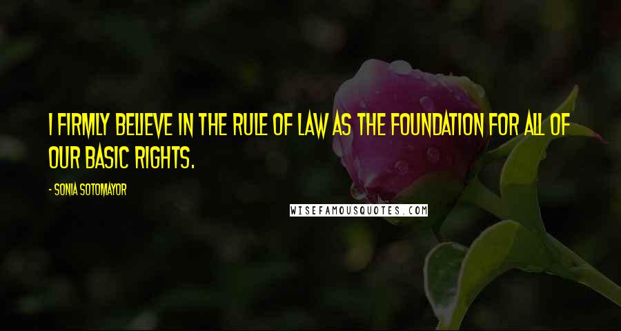 Sonia Sotomayor Quotes: I firmly believe in the rule of law as the foundation for all of our basic rights.