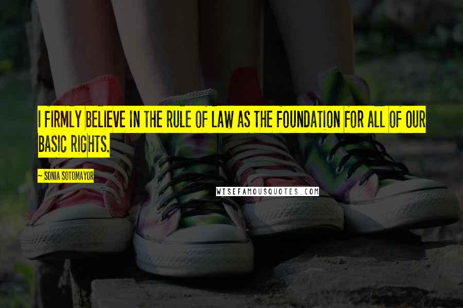 Sonia Sotomayor Quotes: I firmly believe in the rule of law as the foundation for all of our basic rights.