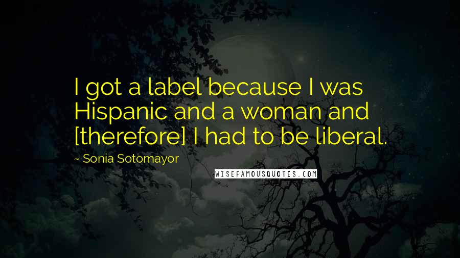 Sonia Sotomayor Quotes: I got a label because I was Hispanic and a woman and [therefore] I had to be liberal.