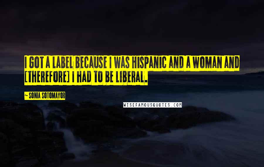 Sonia Sotomayor Quotes: I got a label because I was Hispanic and a woman and [therefore] I had to be liberal.