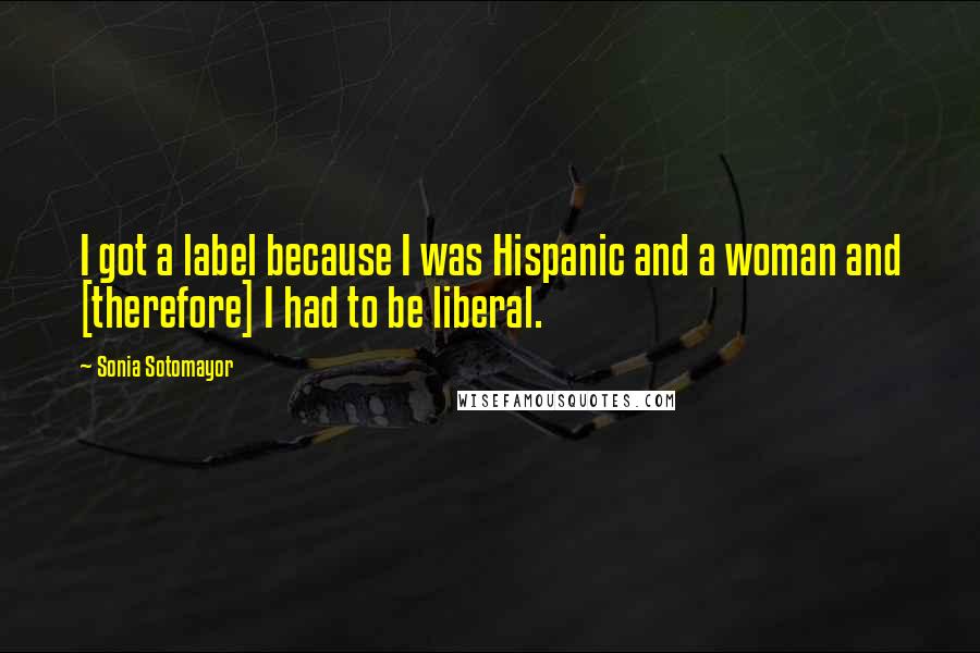 Sonia Sotomayor Quotes: I got a label because I was Hispanic and a woman and [therefore] I had to be liberal.