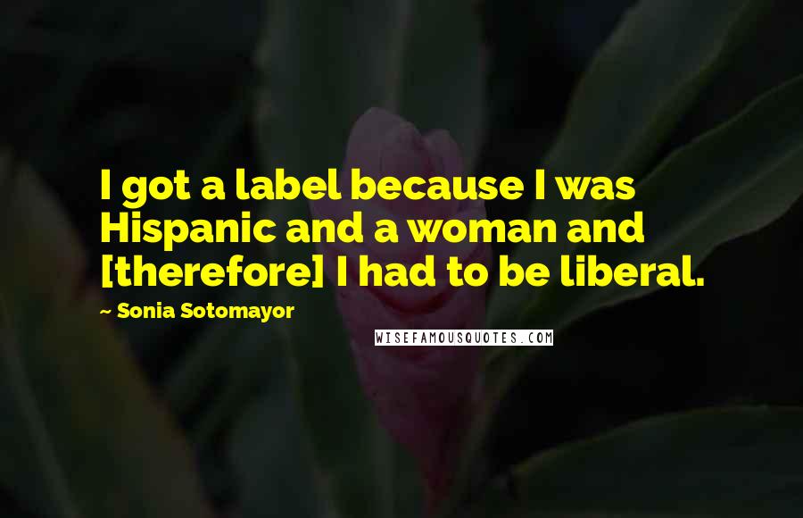 Sonia Sotomayor Quotes: I got a label because I was Hispanic and a woman and [therefore] I had to be liberal.
