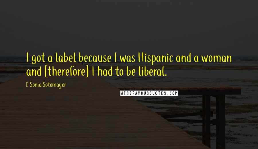 Sonia Sotomayor Quotes: I got a label because I was Hispanic and a woman and [therefore] I had to be liberal.