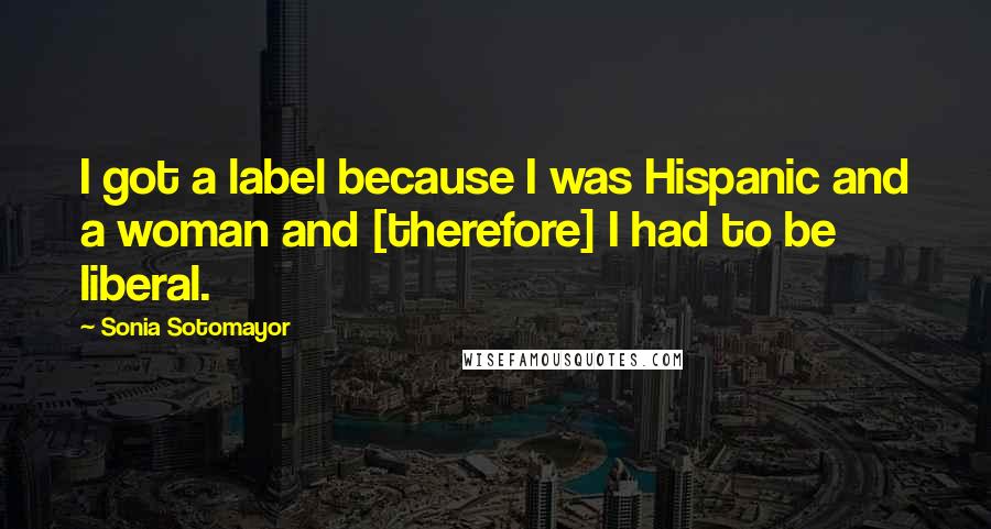 Sonia Sotomayor Quotes: I got a label because I was Hispanic and a woman and [therefore] I had to be liberal.