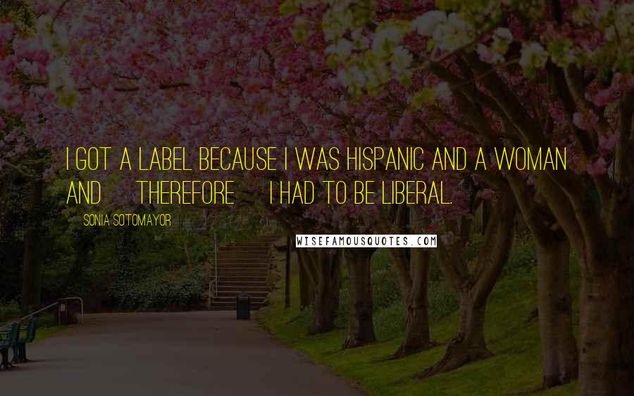 Sonia Sotomayor Quotes: I got a label because I was Hispanic and a woman and [therefore] I had to be liberal.