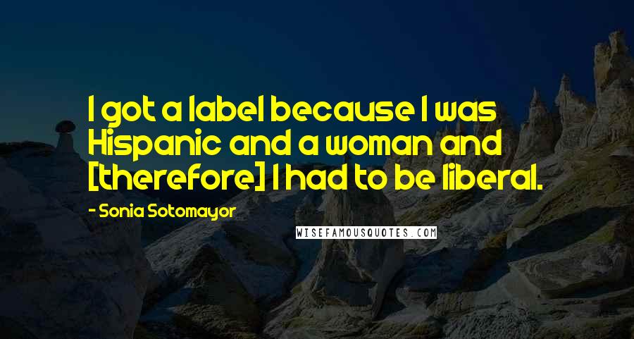 Sonia Sotomayor Quotes: I got a label because I was Hispanic and a woman and [therefore] I had to be liberal.