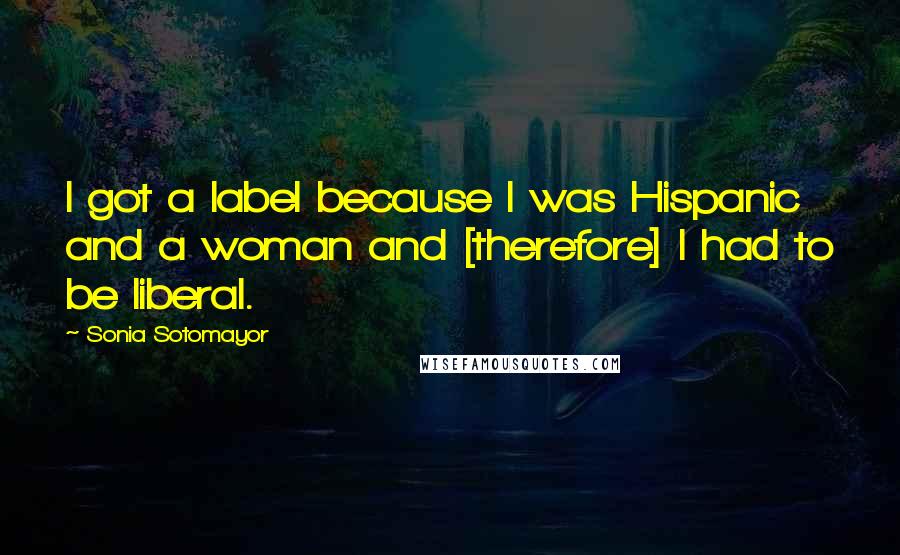 Sonia Sotomayor Quotes: I got a label because I was Hispanic and a woman and [therefore] I had to be liberal.