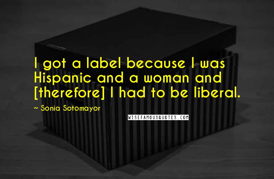 Sonia Sotomayor Quotes: I got a label because I was Hispanic and a woman and [therefore] I had to be liberal.