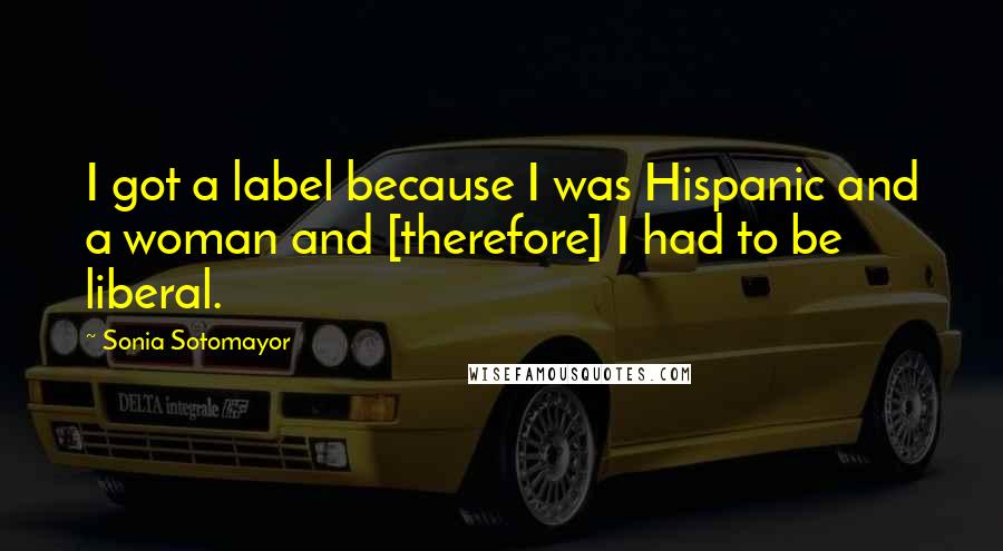 Sonia Sotomayor Quotes: I got a label because I was Hispanic and a woman and [therefore] I had to be liberal.