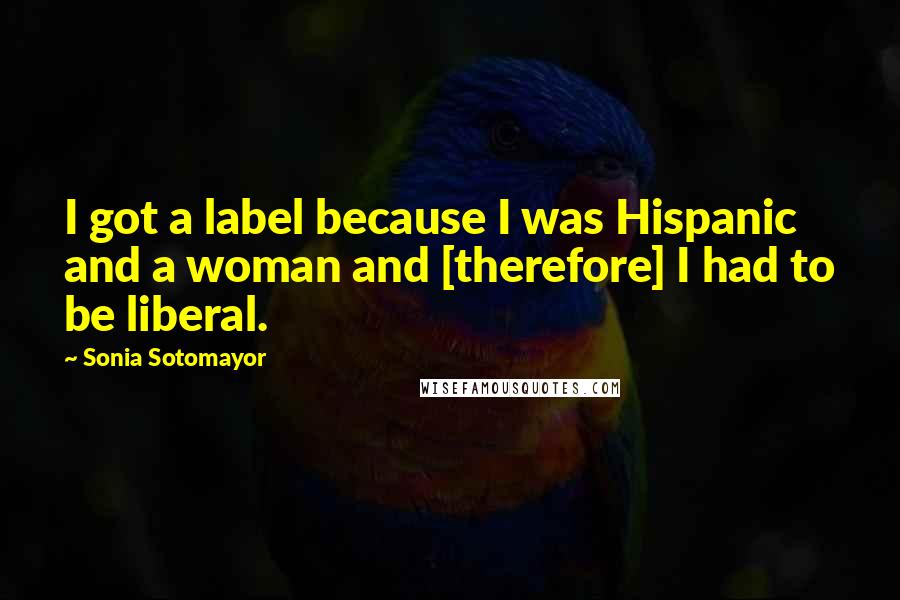 Sonia Sotomayor Quotes: I got a label because I was Hispanic and a woman and [therefore] I had to be liberal.