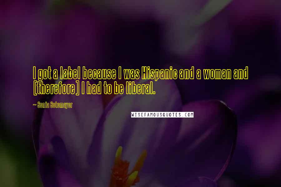 Sonia Sotomayor Quotes: I got a label because I was Hispanic and a woman and [therefore] I had to be liberal.