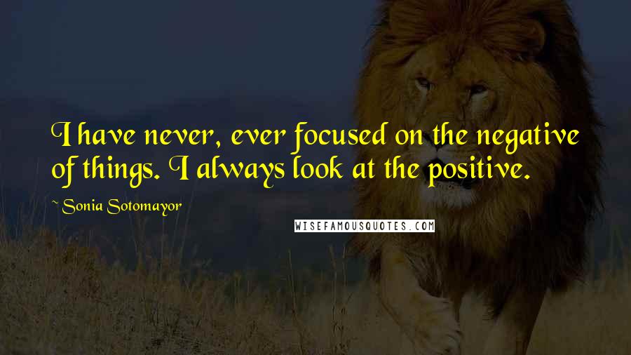 Sonia Sotomayor Quotes: I have never, ever focused on the negative of things. I always look at the positive.