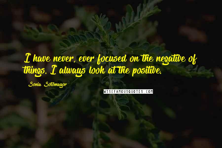 Sonia Sotomayor Quotes: I have never, ever focused on the negative of things. I always look at the positive.