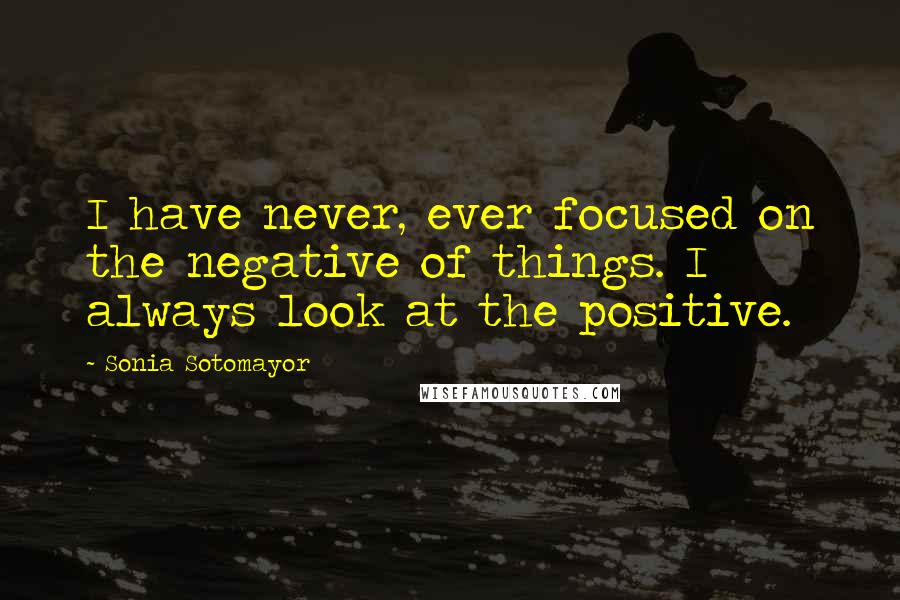 Sonia Sotomayor Quotes: I have never, ever focused on the negative of things. I always look at the positive.