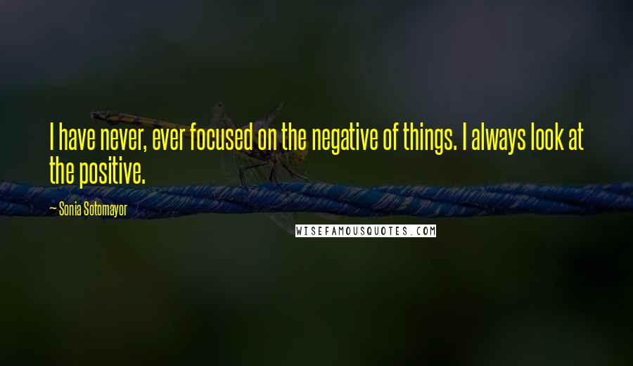 Sonia Sotomayor Quotes: I have never, ever focused on the negative of things. I always look at the positive.