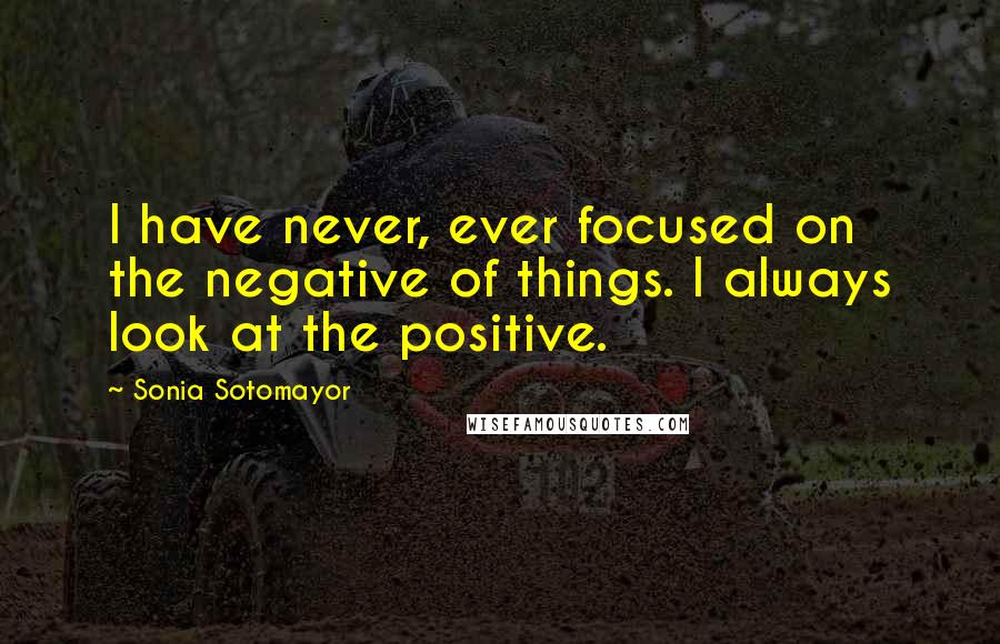 Sonia Sotomayor Quotes: I have never, ever focused on the negative of things. I always look at the positive.