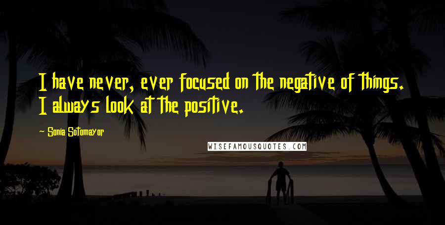Sonia Sotomayor Quotes: I have never, ever focused on the negative of things. I always look at the positive.