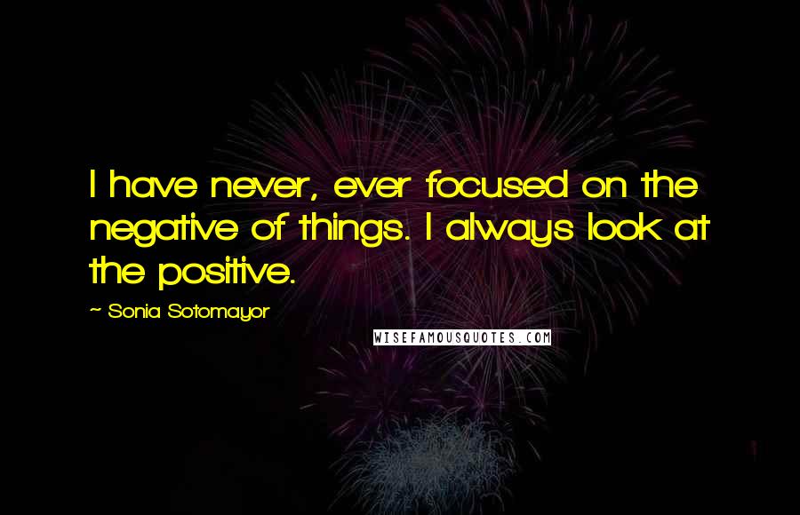 Sonia Sotomayor Quotes: I have never, ever focused on the negative of things. I always look at the positive.