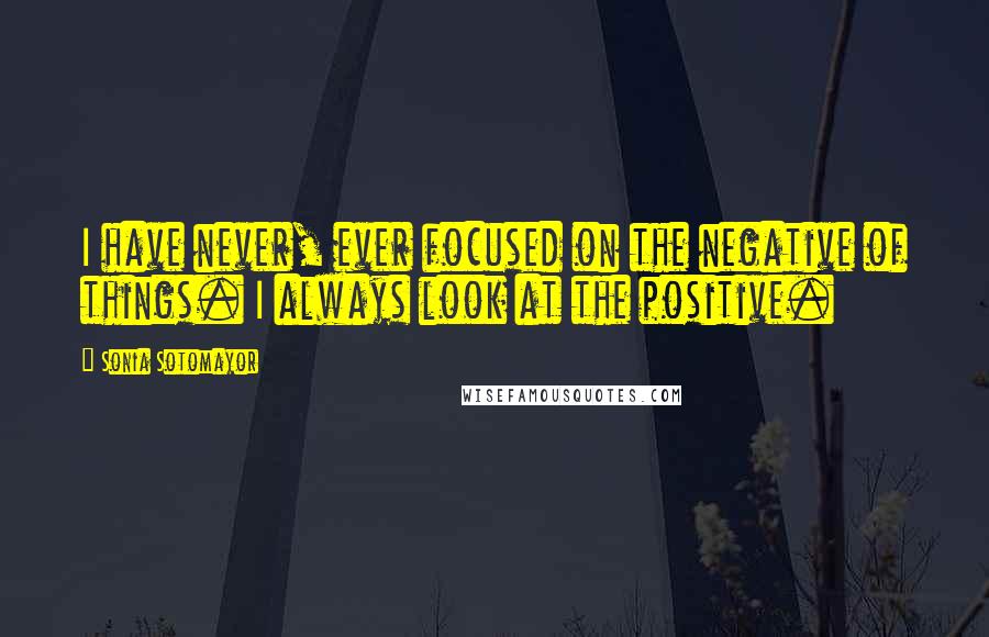 Sonia Sotomayor Quotes: I have never, ever focused on the negative of things. I always look at the positive.