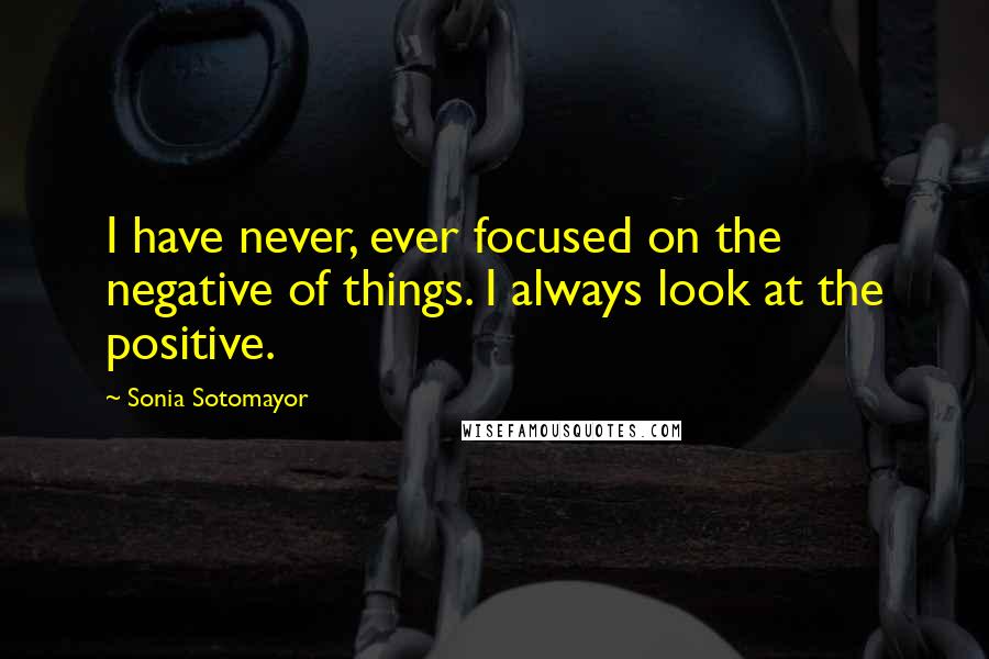 Sonia Sotomayor Quotes: I have never, ever focused on the negative of things. I always look at the positive.
