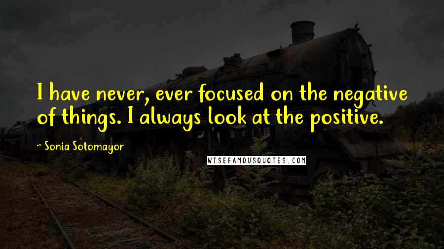 Sonia Sotomayor Quotes: I have never, ever focused on the negative of things. I always look at the positive.
