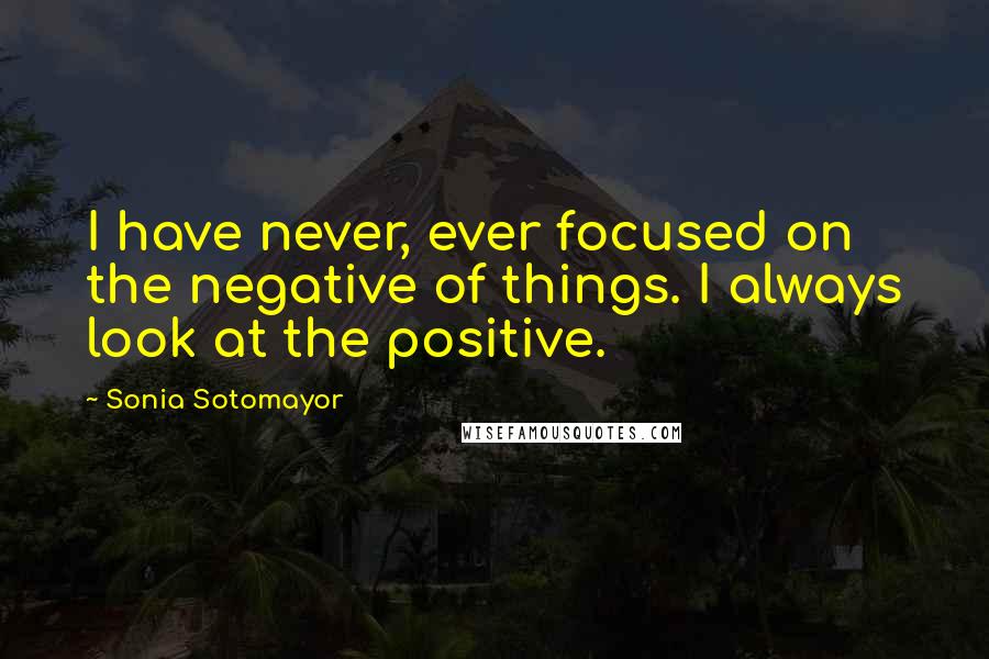 Sonia Sotomayor Quotes: I have never, ever focused on the negative of things. I always look at the positive.