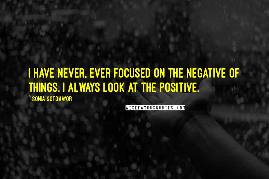 Sonia Sotomayor Quotes: I have never, ever focused on the negative of things. I always look at the positive.