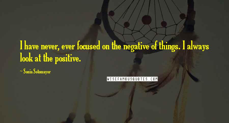 Sonia Sotomayor Quotes: I have never, ever focused on the negative of things. I always look at the positive.