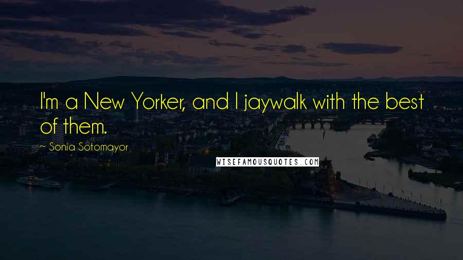 Sonia Sotomayor Quotes: I'm a New Yorker, and I jaywalk with the best of them.