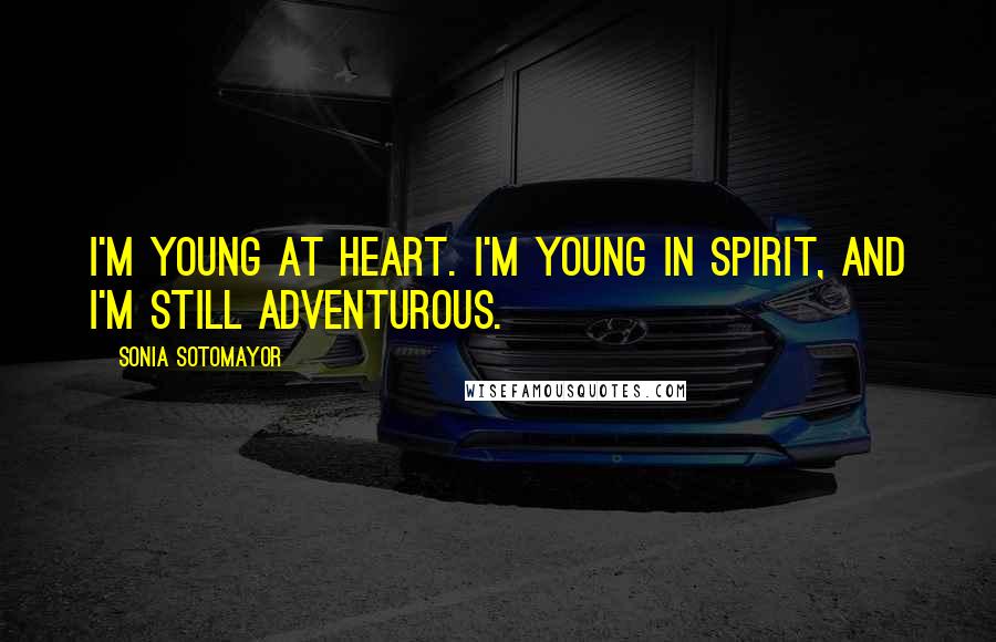 Sonia Sotomayor Quotes: I'm young at heart. I'm young in spirit, and I'm still adventurous.