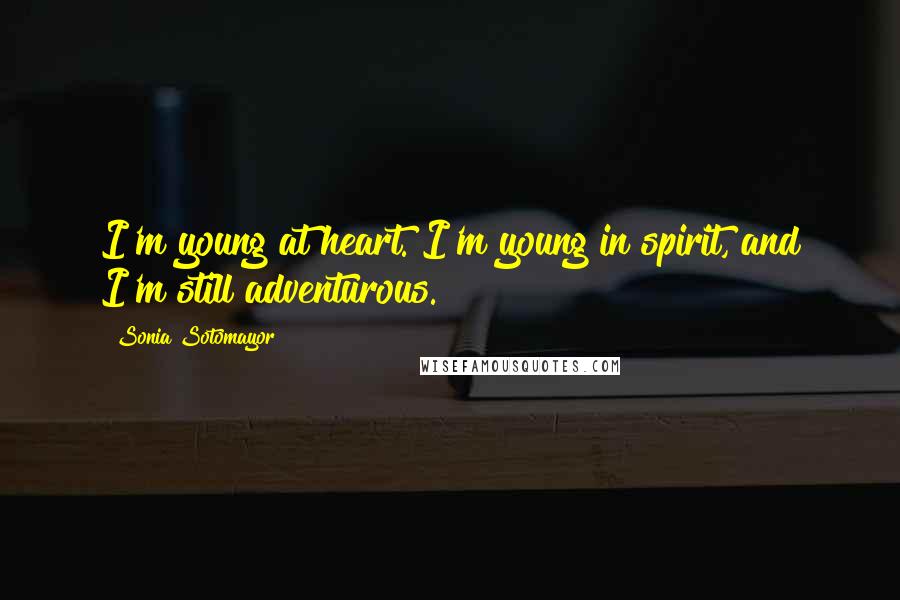 Sonia Sotomayor Quotes: I'm young at heart. I'm young in spirit, and I'm still adventurous.