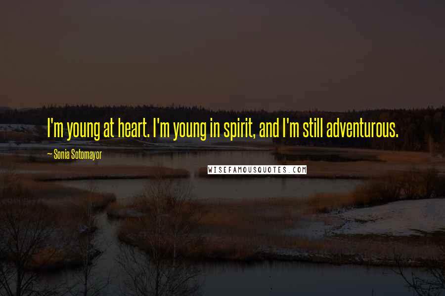 Sonia Sotomayor Quotes: I'm young at heart. I'm young in spirit, and I'm still adventurous.
