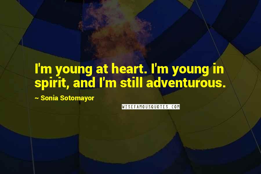 Sonia Sotomayor Quotes: I'm young at heart. I'm young in spirit, and I'm still adventurous.