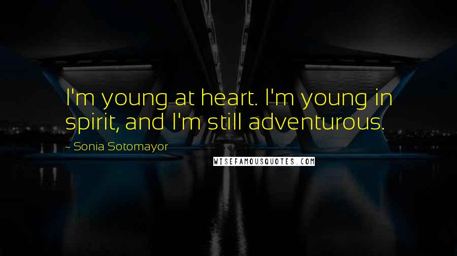 Sonia Sotomayor Quotes: I'm young at heart. I'm young in spirit, and I'm still adventurous.