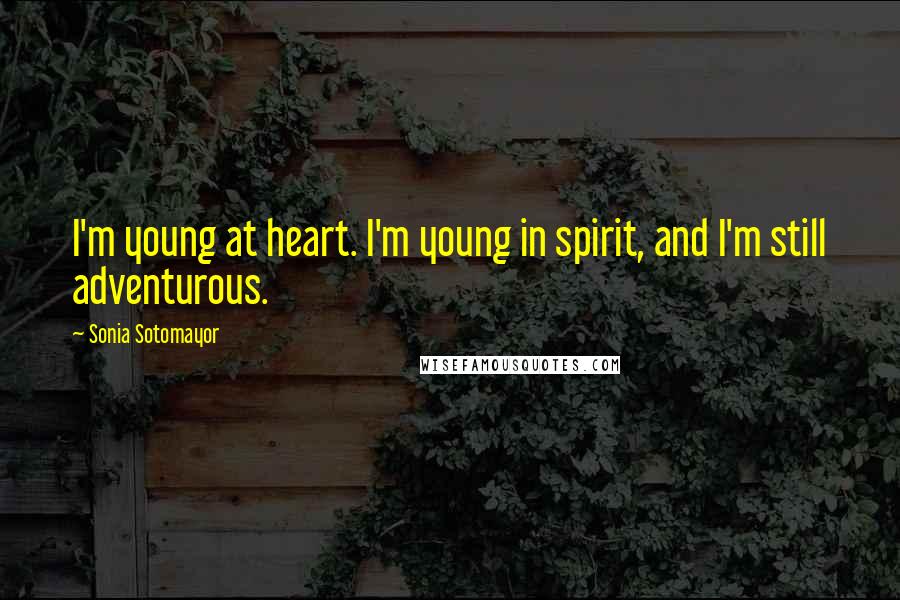 Sonia Sotomayor Quotes: I'm young at heart. I'm young in spirit, and I'm still adventurous.